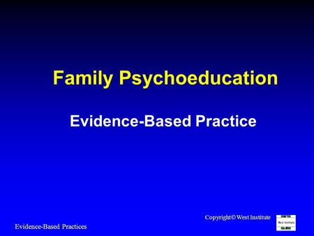 Family Psychoeducation Evidence-Based Practice Evidence-Based Practices Copyright  West Institute.