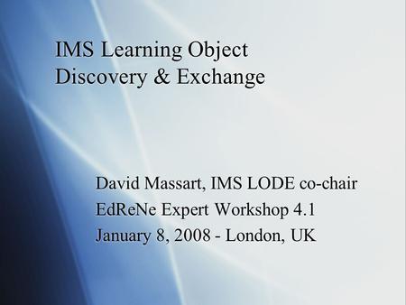 IMS Learning Object Discovery & Exchange David Massart, IMS LODE co-chair EdReNe Expert Workshop 4.1 January 8, 2008 - London, UK David Massart, IMS LODE.