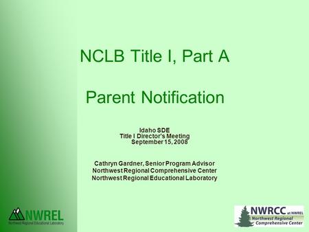 NCLB Title I, Part A Parent Notification Idaho SDE Title I Director’s Meeting September 15, 2008 Cathryn Gardner, Senior Program Advisor Northwest Regional.