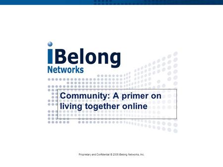 Proprietary and Confidential © 2008 iBelong Networks, Inc. Community: A primer on living together online.