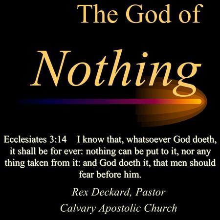 The God of Nothing Rex Deckard, Pastor Calvary Apostolic Church Ecclesiates 3:14I know that, whatsoever God doeth, it shall be for ever: nothing can be.
