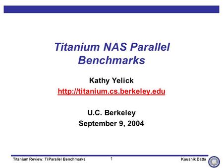 1 Titanium Review: Ti Parallel Benchmarks Kaushik Datta Titanium NAS Parallel Benchmarks Kathy Yelick  U.C. Berkeley September.