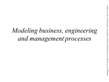 Strategies for IT Adoption in the Building Industry © 2002 Prof. C.M. Eastman & Dr. R. Sacks Modeling business, engineering and management processes.