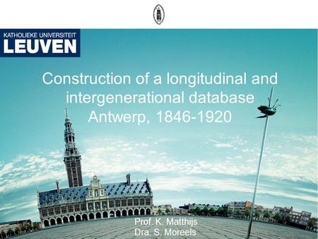 Construction of a longitudinal and intergenerational database Antwerp, 1846-1920 Prof. K. Matthijs Dra. S. Moreels.