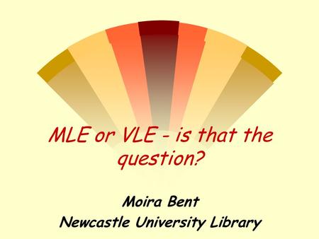 MLE or VLE - is that the question? Moira Bent Newcastle University Library.