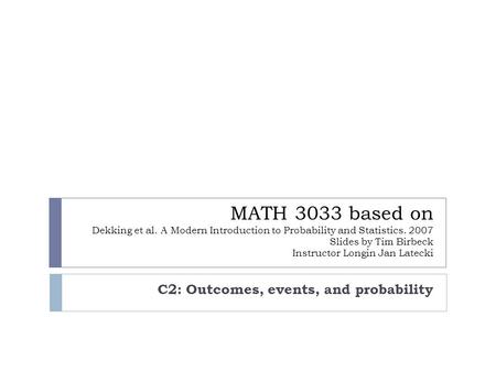 MATH 3033 based on Dekking et al. A Modern Introduction to Probability and Statistics. 2007 Slides by Tim Birbeck Instructor Longin Jan Latecki C2: Outcomes,