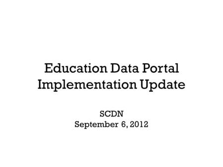 Education Data Portal Implementation Update SCDN September 6, 2012.