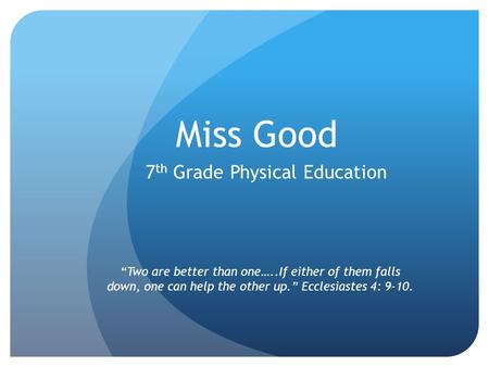 Miss Good 7 th Grade Physical Education “Two are better than one…..If either of them falls down, one can help the other up.” Ecclesiastes 4: 9-10.