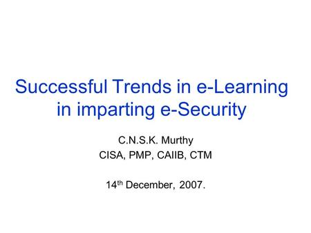 Successful Trends in e-Learning in imparting e-Security C.N.S.K. Murthy CISA, PMP, CAIIB, CTM 14 th December, 2007.