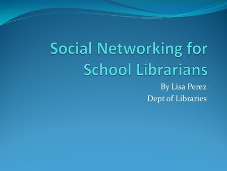 By Lisa Perez Dept of Libraries. What is social networking? Social networking is the practice of expanding the number of one's business and/or social.