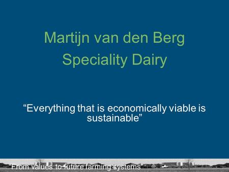 From values to future farming systems Martijn van den Berg Speciality Dairy “Everything that is economically viable is sustainable”