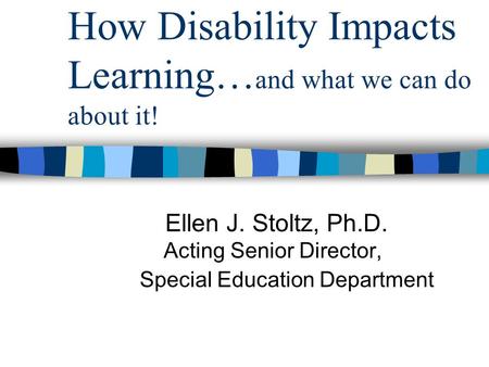 How Disability Impacts Learning… and what we can do about it! Ellen J. Stoltz, Ph.D. Acting Senior Director, Special Education Department.