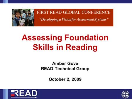 FIRST READ GLOBAL CONFERENCE “Developing a Vision for Assessment Systems” Assessing Foundation Skills in Reading Amber Gove READ Technical Group October.