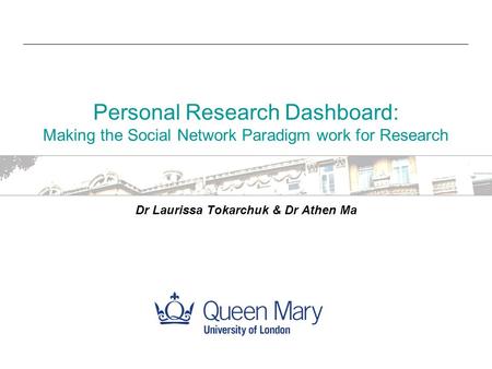 Personal Research Dashboard: Making the Social Network Paradigm work for Research Dr Laurissa Tokarchuk & Dr Athen Ma.