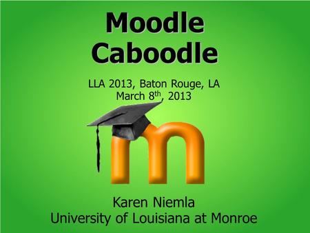 Moodle Caboodle LLA 2013, Baton Rouge, LA March 8 th, 2013 Karen Niemla University of Louisiana at Monroe.