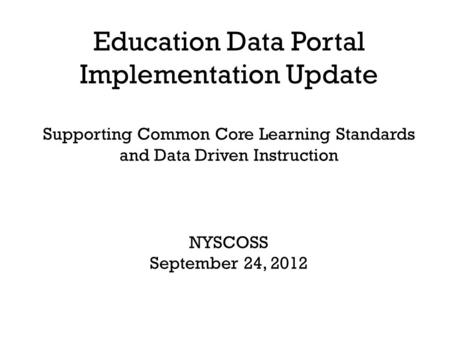 Education Data Portal Implementation Update Supporting Common Core Learning Standards and Data Driven Instruction NYSCOSS September 24, 2012.
