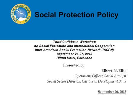 Social Protection Policy Elbert N. Ellis Operations Officer, Social Analyst Social Sector Division, Caribbean Development Bank September 26, 2013 Presented.