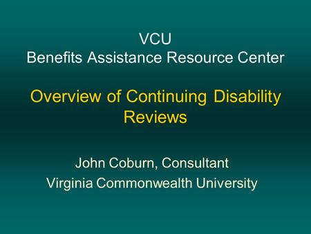 VCU Benefits Assistance Resource Center Overview of Continuing Disability Reviews John Coburn, Consultant Virginia Commonwealth University.