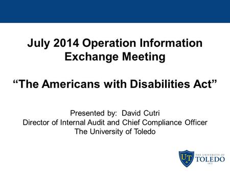 July 2014 Operation Information Exchange Meeting “The Americans with Disabilities Act” Presented by: David Cutri Director of Internal Audit and Chief Compliance.