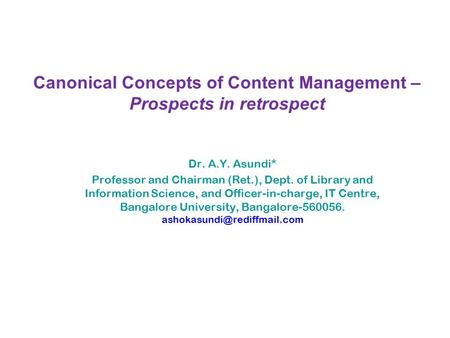Canonical Concepts of Content Management – Prospects in retrospect Dr. A.Y. Asundi* Professor and Chairman (Ret.), Dept. of Library and Information Science,