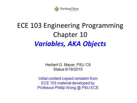 ECE 103 Engineering Programming Chapter 10 Variables, AKA Objects Herbert G. Mayer, PSU CS Status 6/19/2015 Initial content copied verbatim from ECE 103.