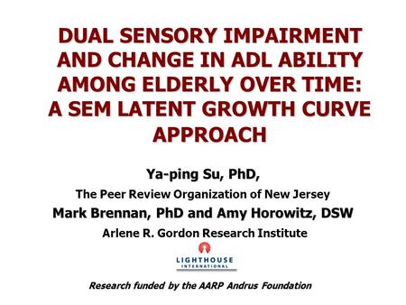 DUAL SENSORY IMPAIRMENT AND CHANGE IN ADL ABILITY AMONG ELDERLY OVER TIME: A SEM LATENT GROWTH CURVE APPROACH Ya-ping Su, PhD, The Peer Review Organization.