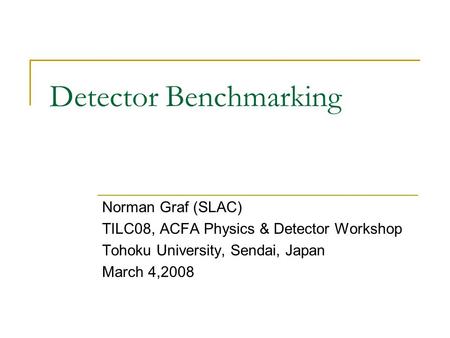 Detector Benchmarking Norman Graf (SLAC) TILC08, ACFA Physics & Detector Workshop Tohoku University, Sendai, Japan March 4,2008.