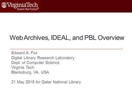 Web Archives, IDEAL, and PBL Overview Edward A. Fox Digital Library Research Laboratory Dept. of Computer Science Virginia Tech Blacksburg, VA, USA 21.