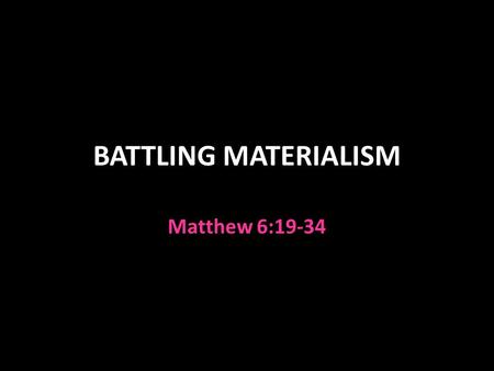 BATTLING MATERIALISM Matthew 6:19-34. Treasures on Earth Matthew 6:19-24 Different forms Money, gold Land (“real” estate) Art work, antiques, collectibles.