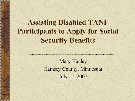 Assisting Disabled TANF Participants to Apply for Social Security Benefits Mary Hanley Ramsey County, Minnesota July 11, 2007.