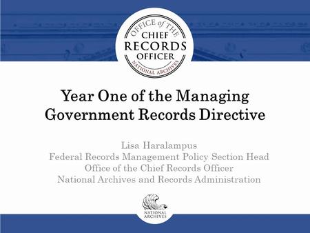 Year One of the Managing Government Records Directive Lisa Haralampus Federal Records Management Policy Section Head Office of the Chief Records Officer.