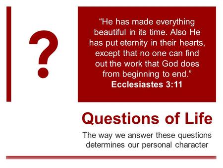 Questions of Life The way we answer these questions determines our personal character “He has made everything beautiful in its time. Also He has put eternity.