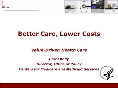 Better Care, Lower Costs Value-Driven Health Care Carol Kelly Director, Office of Policy Centers for Medicare and Medicaid Services.