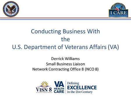Conducting Business With the U.S. Department of Veterans Affairs (VA) Derrick Williams Small Business Liaison Network Contracting Office 8 (NCO 8)