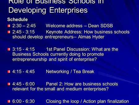 Role of Business Schools in Developing Enterprises Schedule 2:30 – 2:45 Welcome address – Dean SDSB 2:45 - 3:15 Keynote Address: How business schools should.