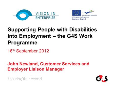 Supporting People with Disabilities into Employment – the G4S Work Programme 16 th September 2012 John Newland, Customer Services and Employer Liaison.