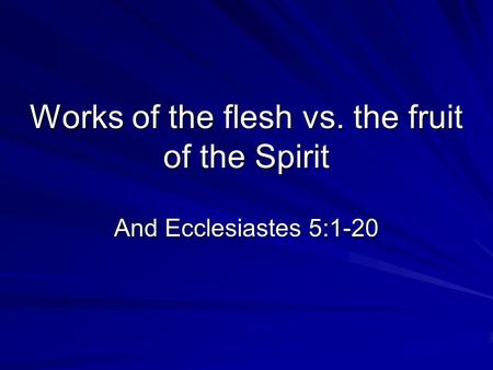 Works of the flesh vs. the fruit of the Spirit And Ecclesiastes 5:1-20.