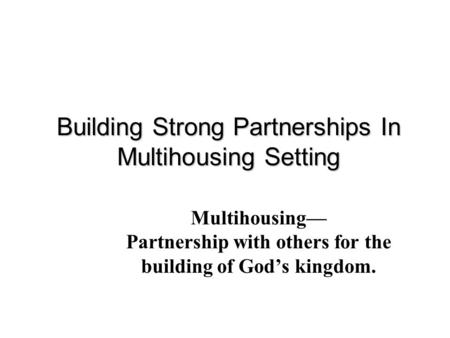 Building Strong Partnerships In Multihousing Setting Multihousing— Partnership with others for the building of God’s kingdom.