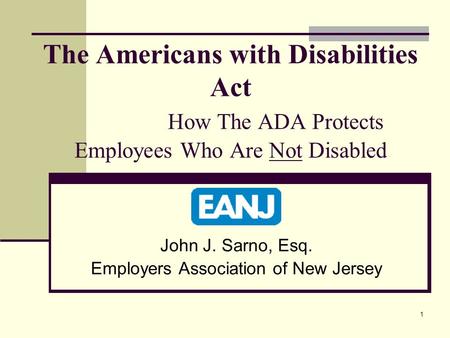 1 The Americans with Disabilities Act How The ADA Protects Employees Who Are Not Disabled John J. Sarno, Esq. Employers Association of New Jersey.
