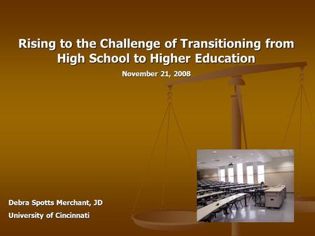 Rising to the Challenge of Transitioning from High School to Higher Education November 21, 2008 Debra Spotts Merchant, JD University of Cincinnati.