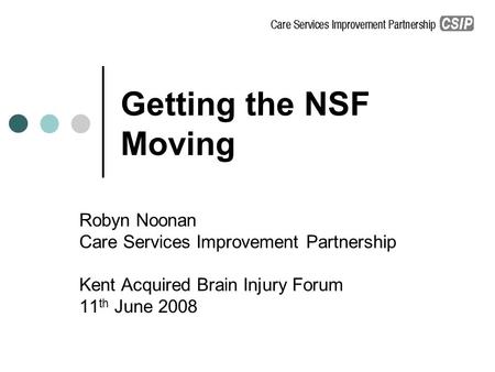 Getting the NSF Moving Robyn Noonan Care Services Improvement Partnership Kent Acquired Brain Injury Forum 11 th June 2008.