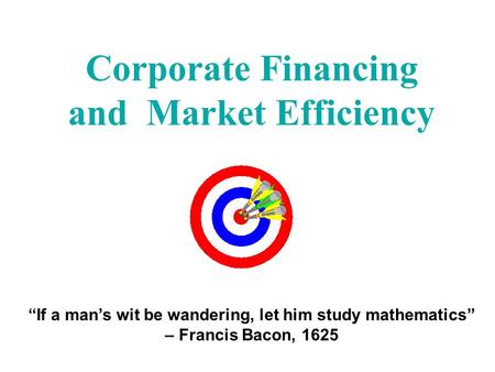 Corporate Financing and Market Efficiency “If a man’s wit be wandering, let him study mathematics” – Francis Bacon, 1625.