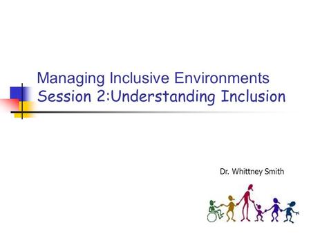 Managing Inclusive Environments Session 2:Understanding Inclusion Dr. Whittney Smith.