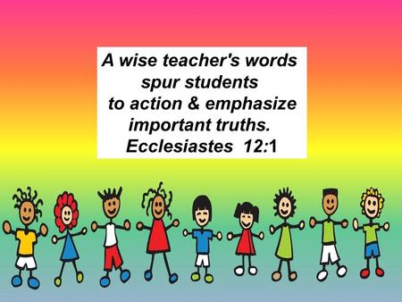 A wise teacher's words spur students to action & emphasize important truths. Ecclesiastes  12:1.