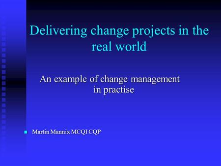 Delivering change projects in the real world An example of change management in practise Martin Mannix MCQI CQP Martin Mannix MCQI CQP.