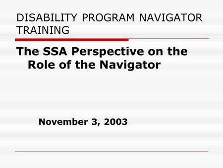 DISABILITY PROGRAM NAVIGATOR TRAINING The SSA Perspective on the Role of the Navigator November 3, 2003.