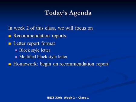 BEIT 336: Week 2 – Class 1 Today’s Agenda In week 2 of this class, we will focus on Recommendation reports Recommendation reports Letter report format.