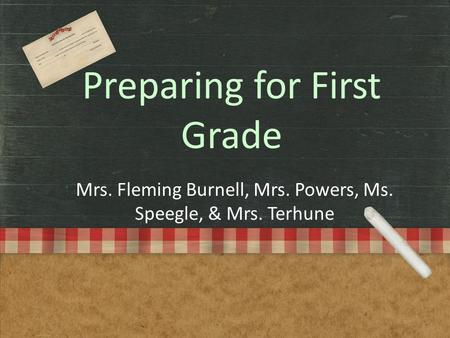 Preparing for First Grade Mrs. Fleming Burnell, Mrs. Powers, Ms. Speegle, & Mrs. Terhune.