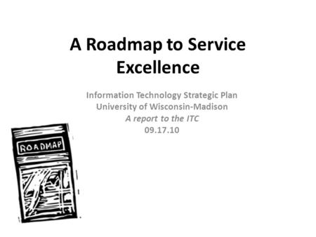 A Roadmap to Service Excellence Information Technology Strategic Plan University of Wisconsin-Madison A report to the ITC 09.17.10.