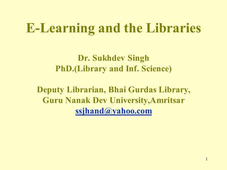 1 E-Learning and the Libraries Dr. Sukhdev Singh PhD.(Library and Inf. Science) Deputy Librarian, Bhai Gurdas Library, Guru Nanak Dev University,Amritsar.